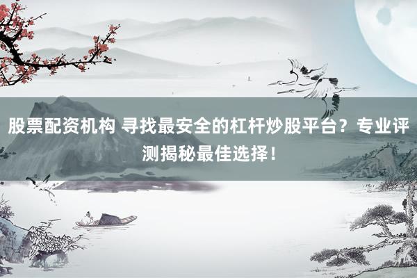 股票配资机构 寻找最安全的杠杆炒股平台？专业评测揭秘最佳选择！