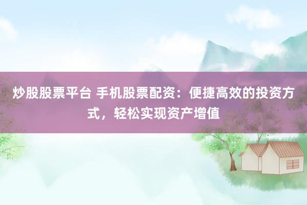炒股股票平台 手机股票配资：便捷高效的投资方式，轻松实现资产增值