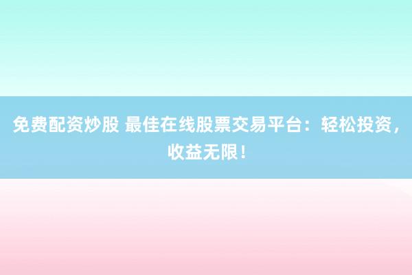 免费配资炒股 最佳在线股票交易平台：轻松投资，收益无限！