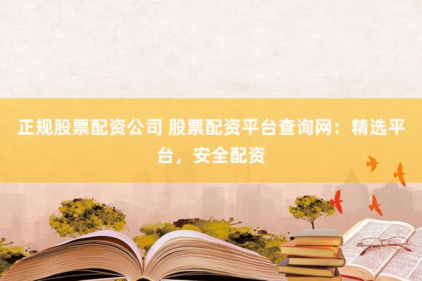 正规股票配资公司 股票配资平台查询网：精选平台，安全配资