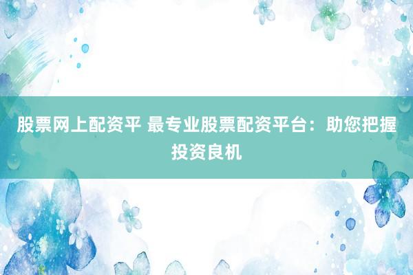 股票网上配资平 最专业股票配资平台：助您把握投资良机