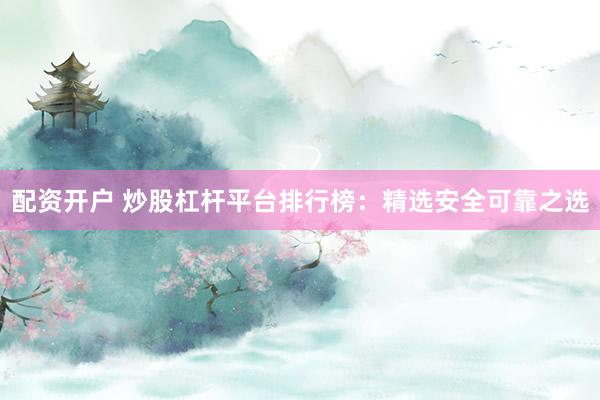 配资开户 炒股杠杆平台排行榜：精选安全可靠之选
