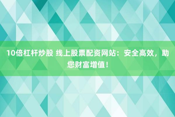 10倍杠杆炒股 线上股票配资网站：安全高效，助您财富增值！