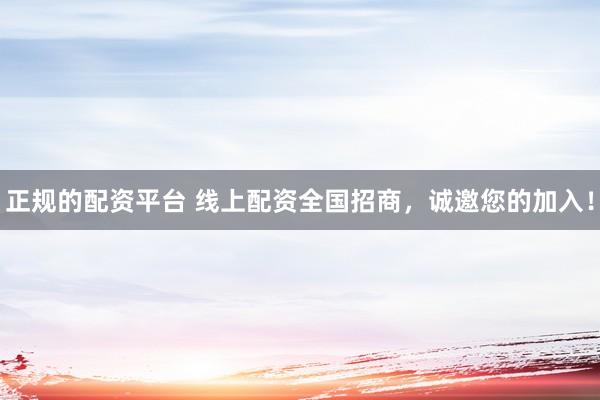 正规的配资平台 线上配资全国招商，诚邀您的加入！