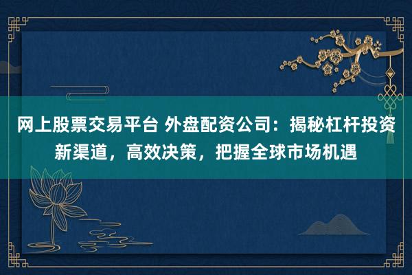 网上股票交易平台 外盘配资公司：揭秘杠杆投资新渠道，高效决策，把握全球市场机遇