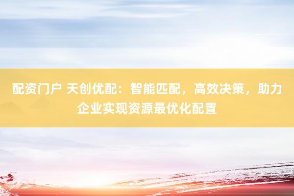 配资门户 天创优配：智能匹配，高效决策，助力企业实现资源最优化配置