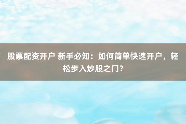 股票配资开户 新手必知：如何简单快速开户，轻松步入炒股之门？