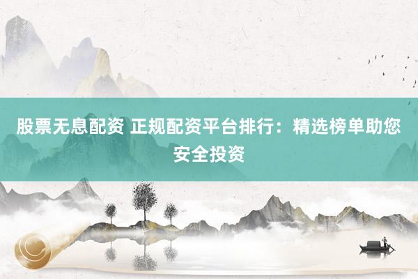 股票无息配资 正规配资平台排行：精选榜单助您安全投资