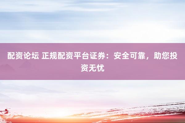 配资论坛 正规配资平台证券：安全可靠，助您投资无忧