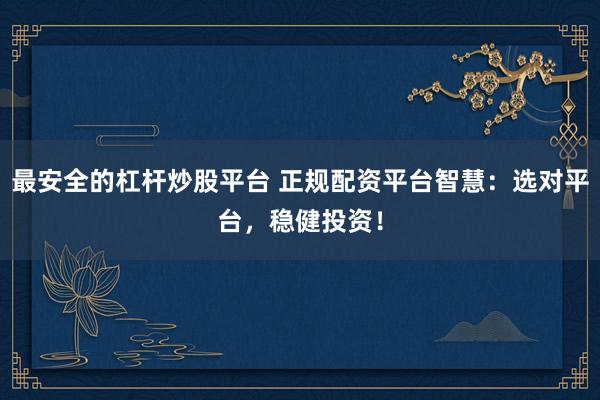 最安全的杠杆炒股平台 正规配资平台智慧：选对平台，稳健投资！