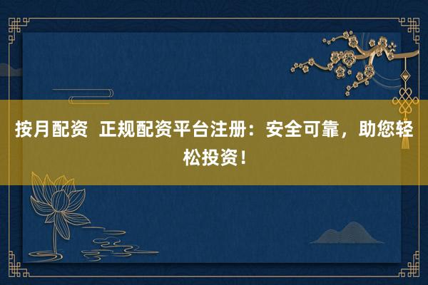 按月配资  正规配资平台注册：安全可靠，助您轻松投资！