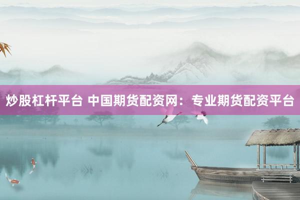 炒股杠杆平台 中国期货配资网：专业期货配资平台