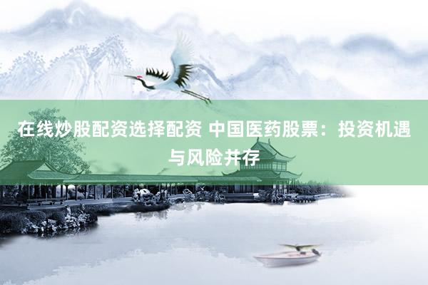 在线炒股配资选择配资 中国医药股票：投资机遇与风险并存
