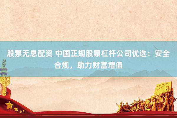 股票无息配资 中国正规股票杠杆公司优选：安全合规，助力财富增值