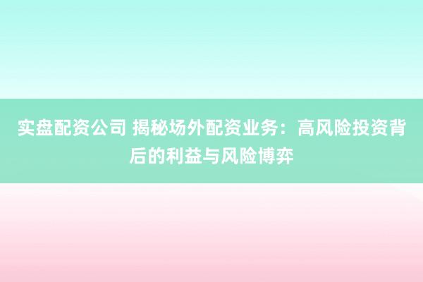 实盘配资公司 揭秘场外配资业务：高风险投资背后的利益与风险博弈