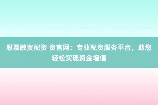股票融资配资 资官网：专业配资服务平台，助您轻松实现资金增值