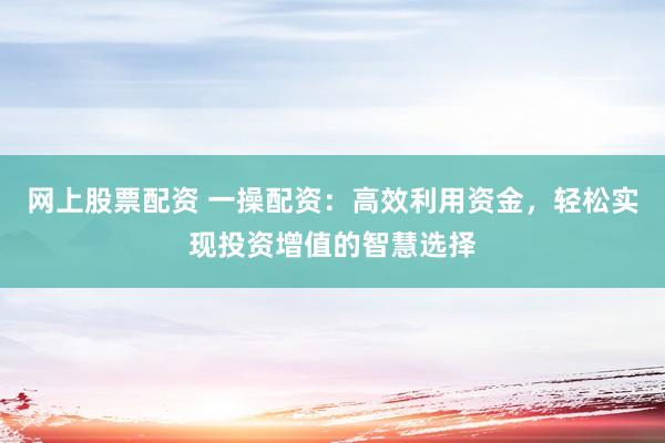 网上股票配资 一操配资：高效利用资金，轻松实现投资增值的智慧选择