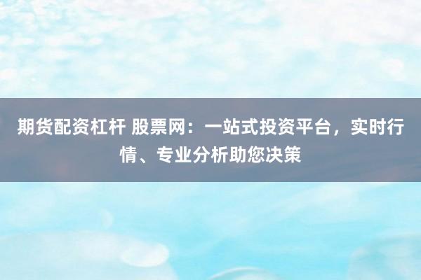 期货配资杠杆 股票网：一站式投资平台，实时行情、专业分析助您决策