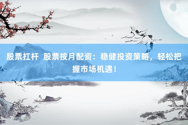 股票扛杆  股票按月配资：稳健投资策略，轻松把握市场机遇！