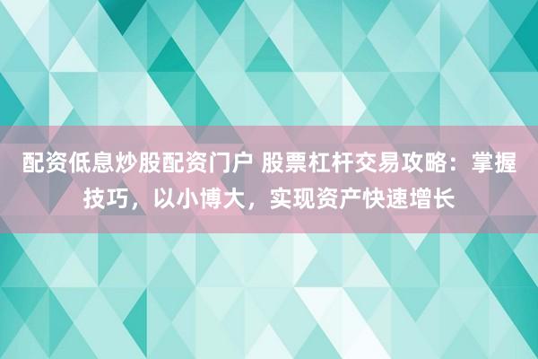 配资低息炒股配资门户 股票杠杆交易攻略：掌握技巧，以小博大，实现资产快速增长