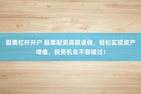 股票杠杆开户 股票配资高额返佣，轻松实现资产增值，投资机会不容错过！