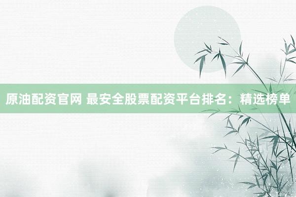 原油配资官网 最安全股票配资平台排名：精选榜单