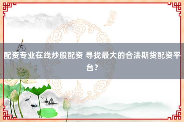 配资专业在线炒股配资 寻找最大的合法期货配资平台？