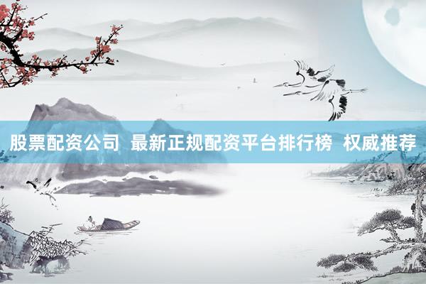 股票配资公司  最新正规配资平台排行榜  权威推荐