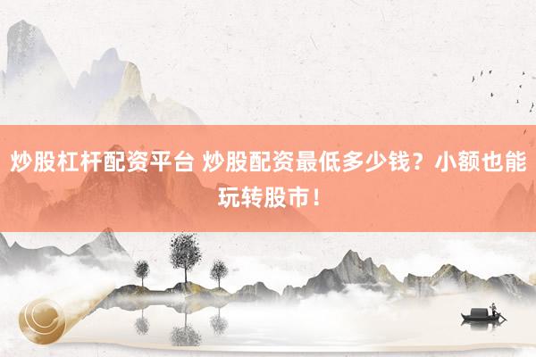 炒股杠杆配资平台 炒股配资最低多少钱？小额也能玩转股市！
