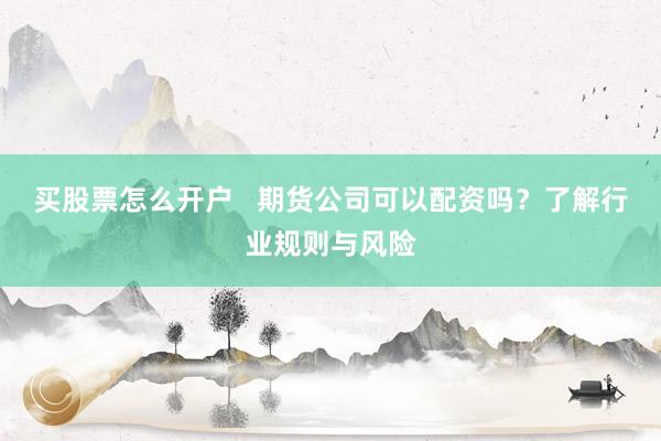 买股票怎么开户   期货公司可以配资吗？了解行业规则与风险