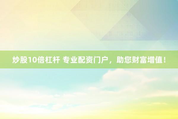 炒股10倍杠杆 专业配资门户，助您财富增值！