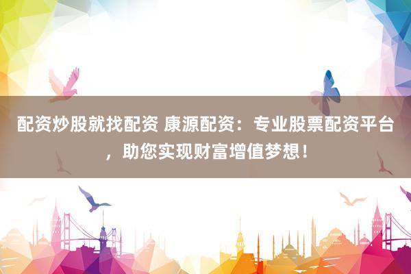 配资炒股就找配资 康源配资：专业股票配资平台，助您实现财富增值梦想！
