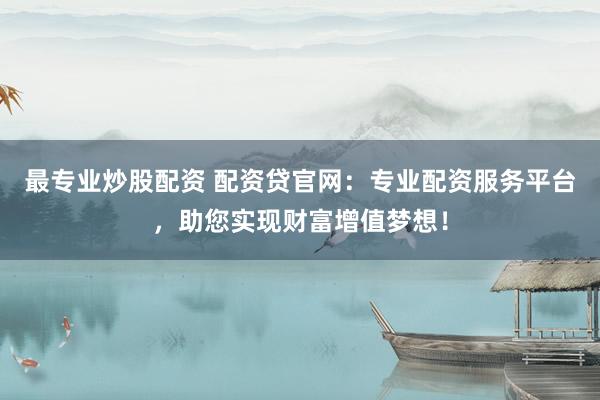 最专业炒股配资 配资贷官网：专业配资服务平台，助您实现财富增值梦想！