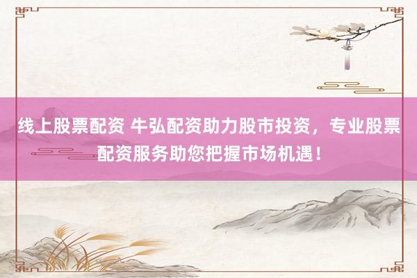 线上股票配资 牛弘配资助力股市投资，专业股票配资服务助您把握市场机遇！