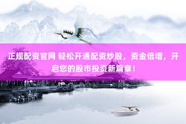 正规配资官网 轻松开通配资炒股，资金倍增，开启您的股市投资新篇章！