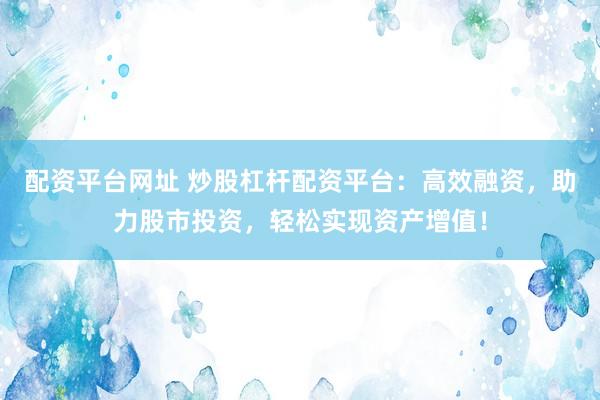 配资平台网址 炒股杠杆配资平台：高效融资，助力股市投资，轻松实现资产增值！