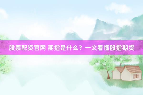 股票配资官网 期指是什么？一文看懂股指期货
