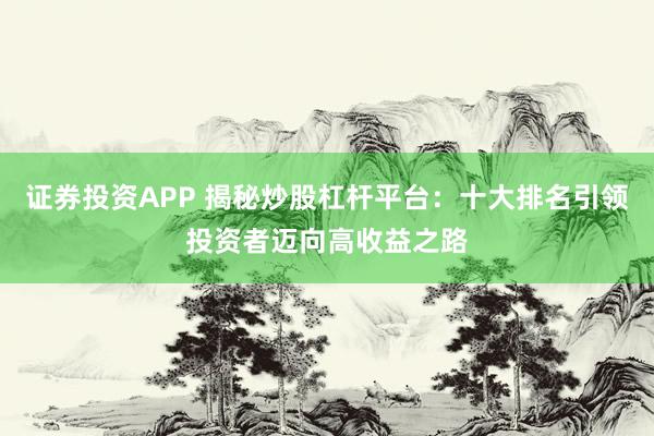 证券投资APP 揭秘炒股杠杆平台：十大排名引领投资者迈向高收益之路