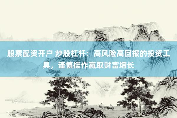 股票配资开户 炒股杠杆：高风险高回报的投资工具，谨慎操作赢取财富增长