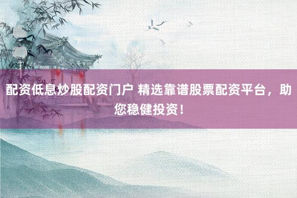 配资低息炒股配资门户 精选靠谱股票配资平台,助您稳健投资!