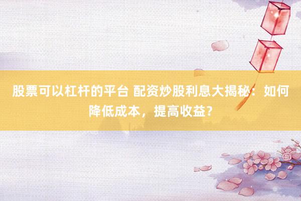 股票可以杠杆的平台 配资炒股利息大揭秘:如何降低成本,提高收益?