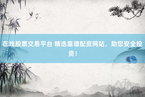 在线股票交易平台 精选靠谱配资网站,助您安全投资!
