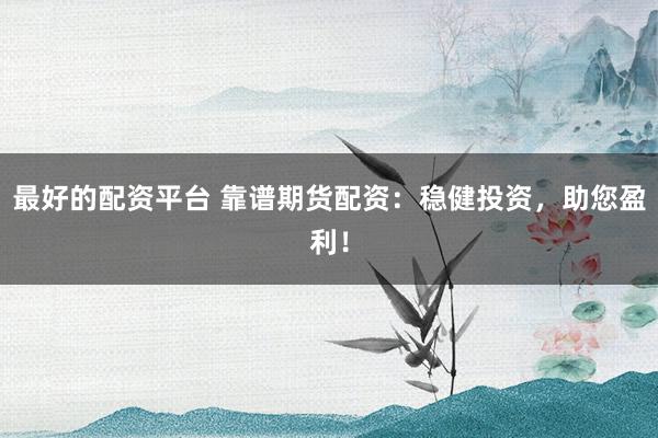 最好的配资平台 靠谱期货配资:稳健投资,助您盈利!