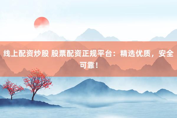 线上配资炒股 股票配资正规平台:精选优质,安全可靠!