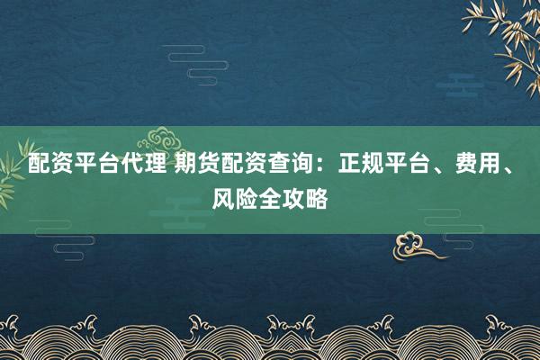配资平台代理 期货配资查询:正规平台、费用、风险全攻略