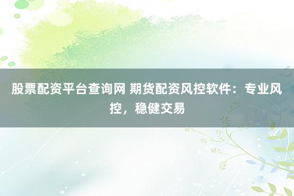 股票配资平台查询网 期货配资风控软件:专业风控,稳健交易