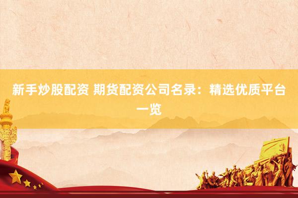 新手炒股配资 期货配资公司名录:精选优质平台一览