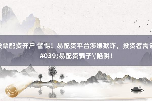 线上股票配资开户 警惕!易配资平台涉嫌欺诈,投资者需谨防'易配资骗子'陷阱!