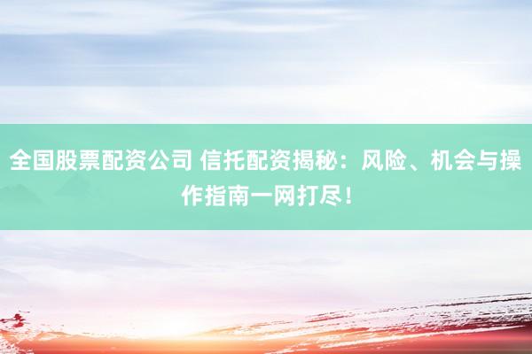全国股票配资公司 信托配资揭秘:风险、机会与操作指南一网打尽!