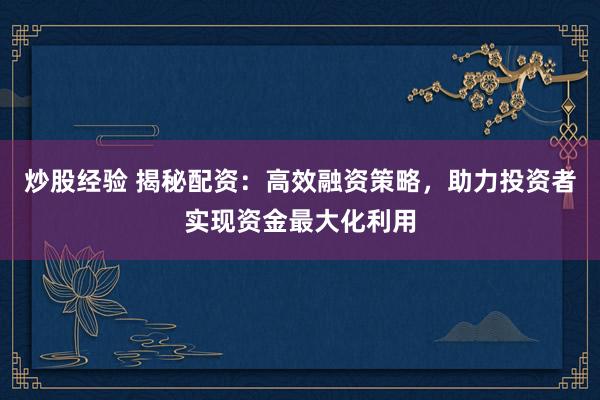 炒股经验 揭秘配资:高效融资策略,助力投资者实现资金最大化利用